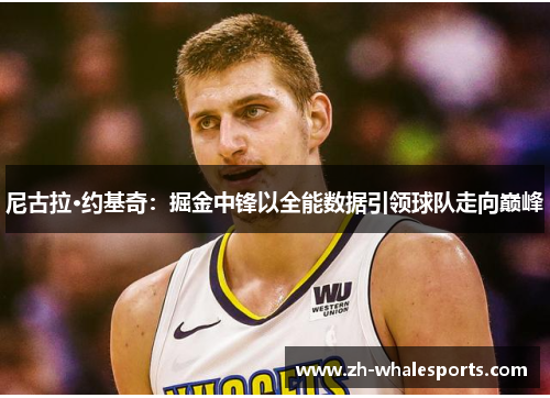 尼古拉·约基奇：掘金中锋以全能数据引领球队走向巅峰